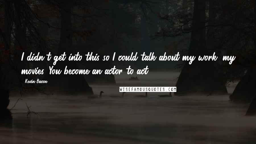 Kevin Bacon Quotes: I didn't get into this so I could talk about my work, my movies. You become an actor to act.