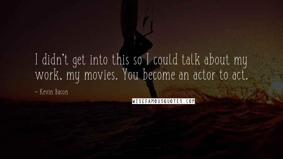 Kevin Bacon Quotes: I didn't get into this so I could talk about my work, my movies. You become an actor to act.
