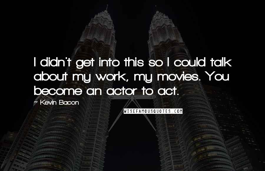 Kevin Bacon Quotes: I didn't get into this so I could talk about my work, my movies. You become an actor to act.