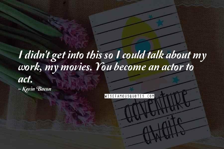 Kevin Bacon Quotes: I didn't get into this so I could talk about my work, my movies. You become an actor to act.
