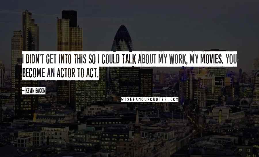 Kevin Bacon Quotes: I didn't get into this so I could talk about my work, my movies. You become an actor to act.