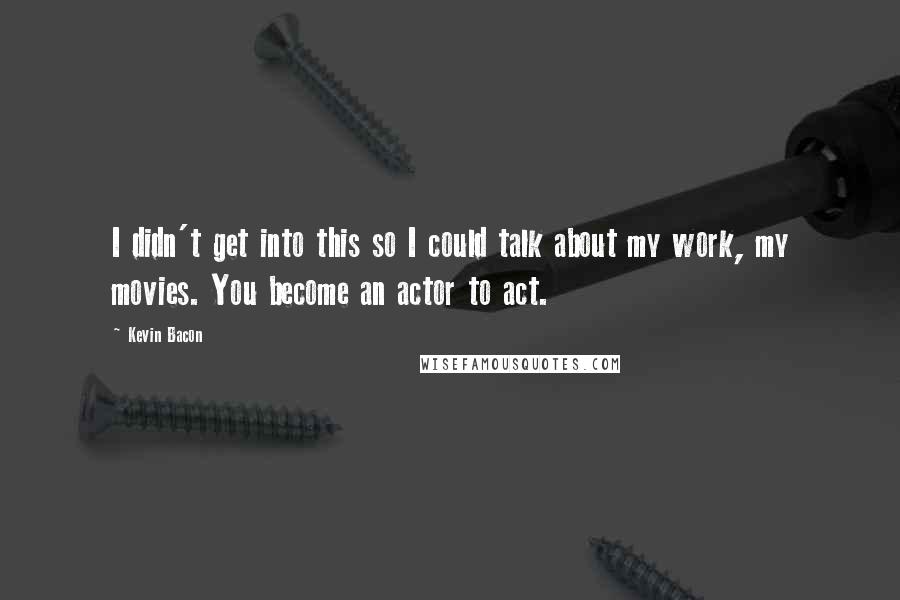 Kevin Bacon Quotes: I didn't get into this so I could talk about my work, my movies. You become an actor to act.
