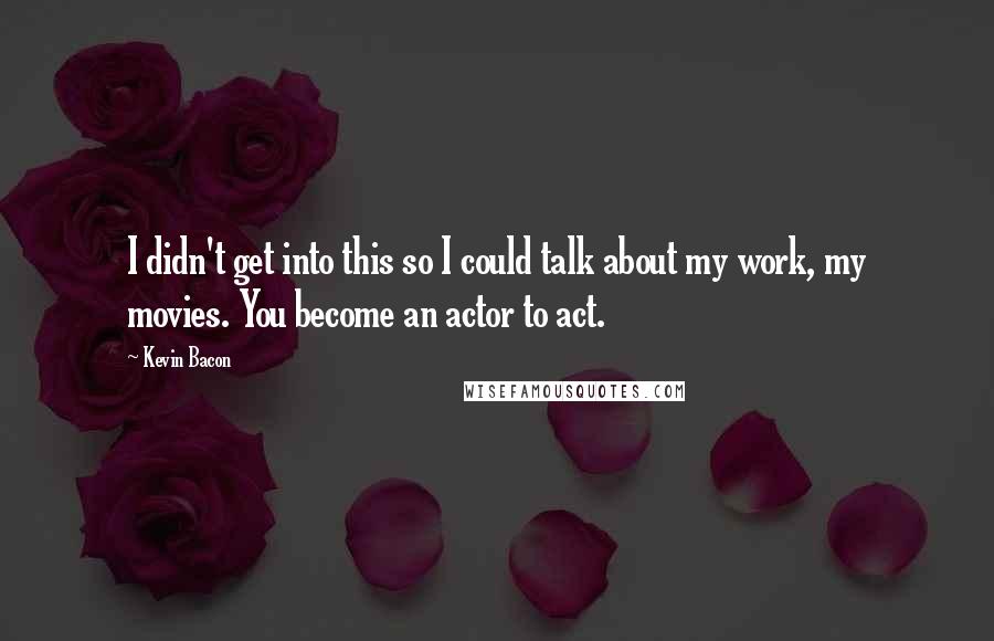 Kevin Bacon Quotes: I didn't get into this so I could talk about my work, my movies. You become an actor to act.