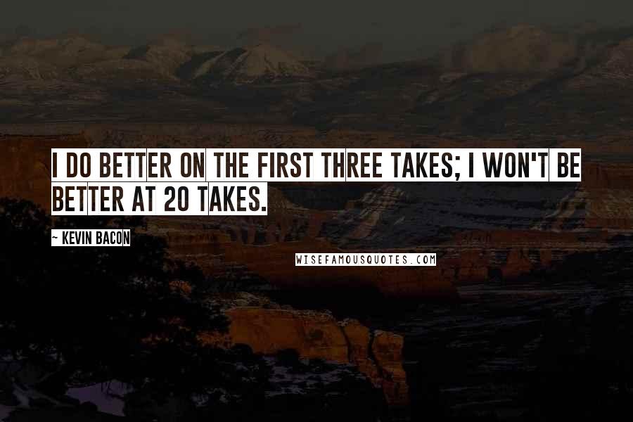 Kevin Bacon Quotes: I do better on the first three takes; I won't be better at 20 takes.