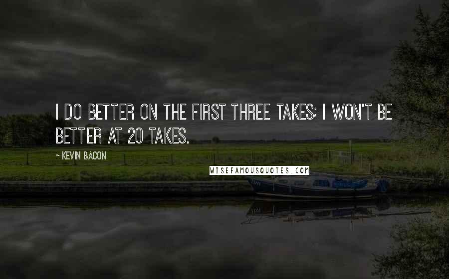 Kevin Bacon Quotes: I do better on the first three takes; I won't be better at 20 takes.