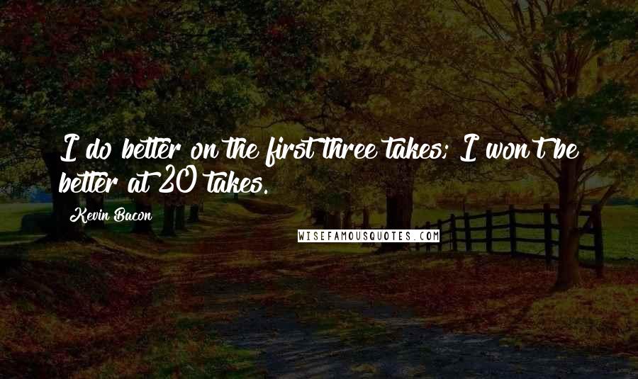 Kevin Bacon Quotes: I do better on the first three takes; I won't be better at 20 takes.