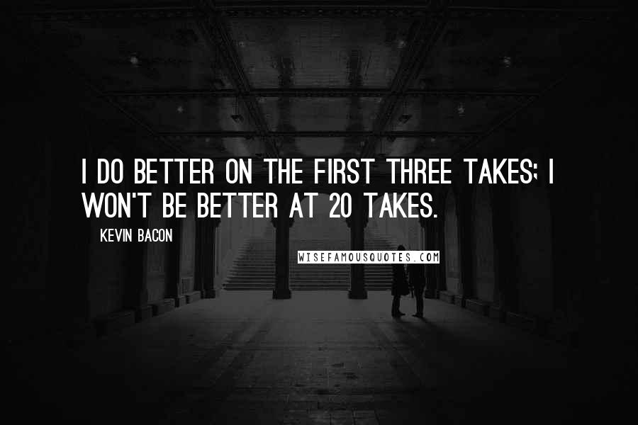 Kevin Bacon Quotes: I do better on the first three takes; I won't be better at 20 takes.