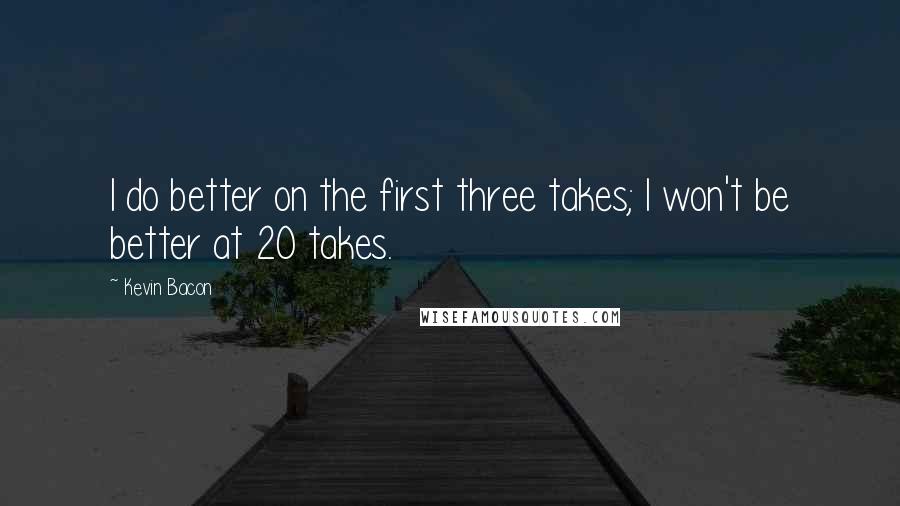 Kevin Bacon Quotes: I do better on the first three takes; I won't be better at 20 takes.