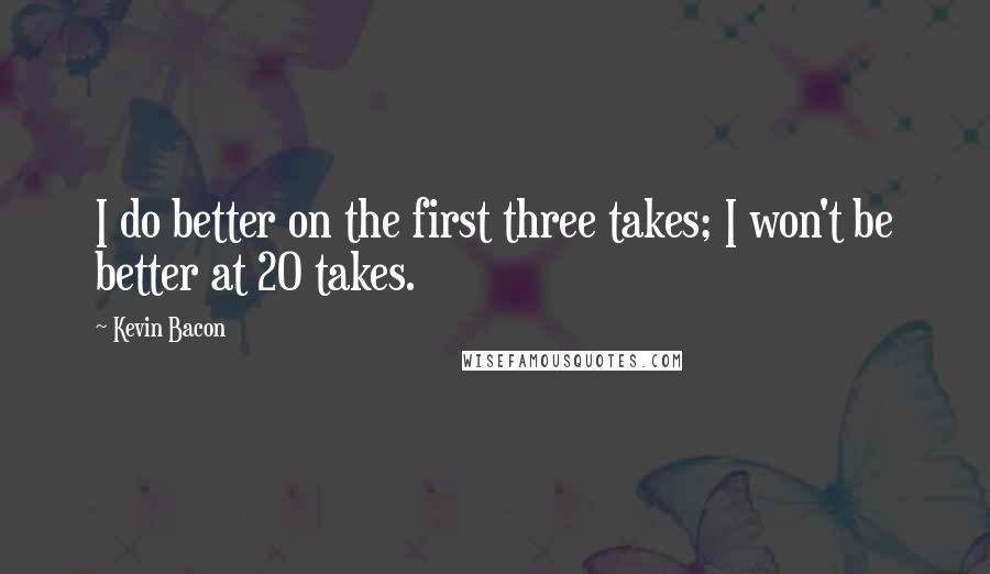 Kevin Bacon Quotes: I do better on the first three takes; I won't be better at 20 takes.