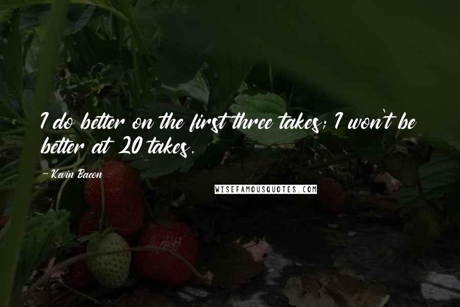 Kevin Bacon Quotes: I do better on the first three takes; I won't be better at 20 takes.