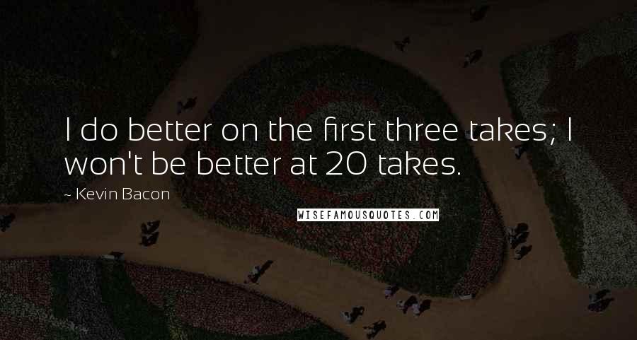 Kevin Bacon Quotes: I do better on the first three takes; I won't be better at 20 takes.