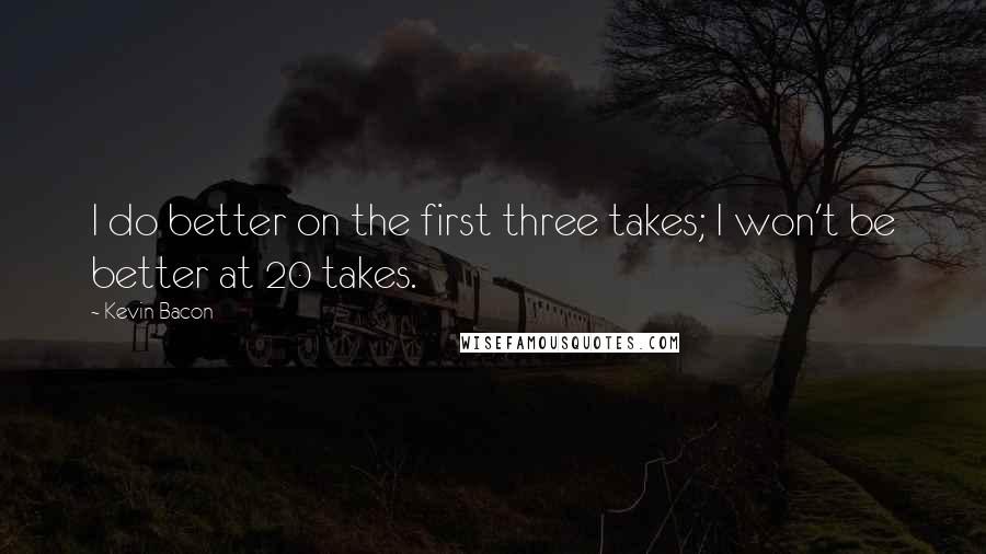 Kevin Bacon Quotes: I do better on the first three takes; I won't be better at 20 takes.