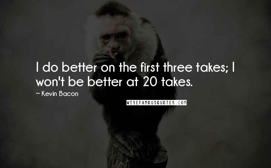 Kevin Bacon Quotes: I do better on the first three takes; I won't be better at 20 takes.