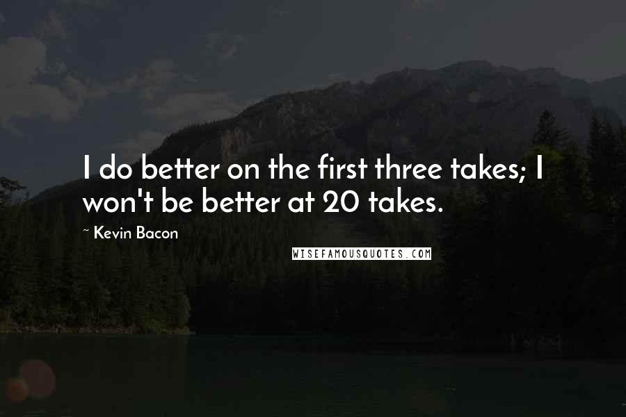 Kevin Bacon Quotes: I do better on the first three takes; I won't be better at 20 takes.