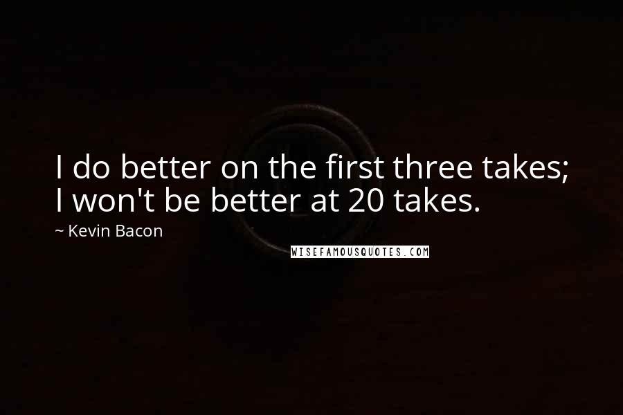 Kevin Bacon Quotes: I do better on the first three takes; I won't be better at 20 takes.