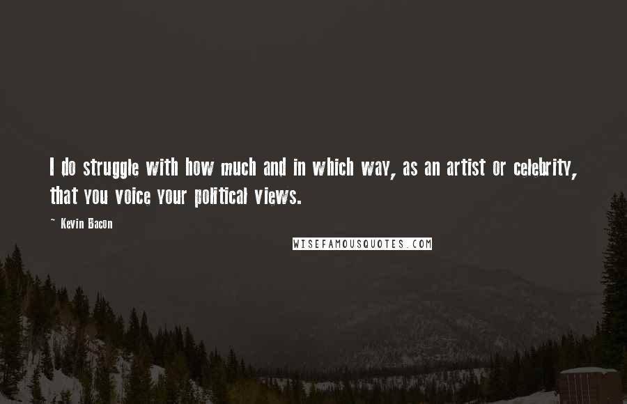 Kevin Bacon Quotes: I do struggle with how much and in which way, as an artist or celebrity, that you voice your political views.