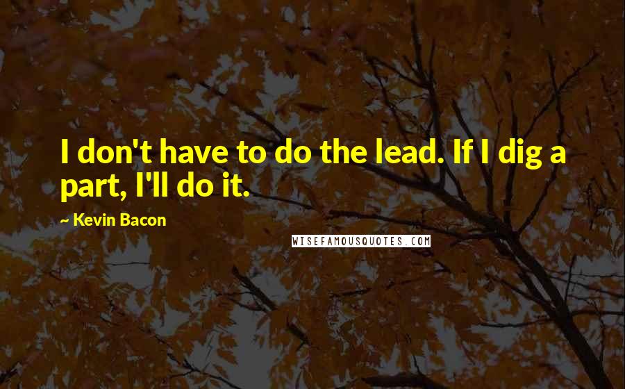 Kevin Bacon Quotes: I don't have to do the lead. If I dig a part, I'll do it.