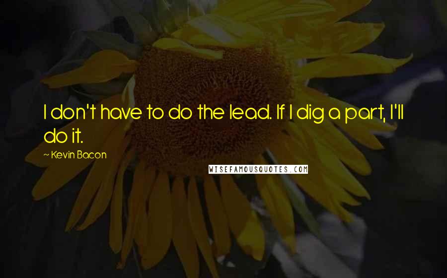 Kevin Bacon Quotes: I don't have to do the lead. If I dig a part, I'll do it.