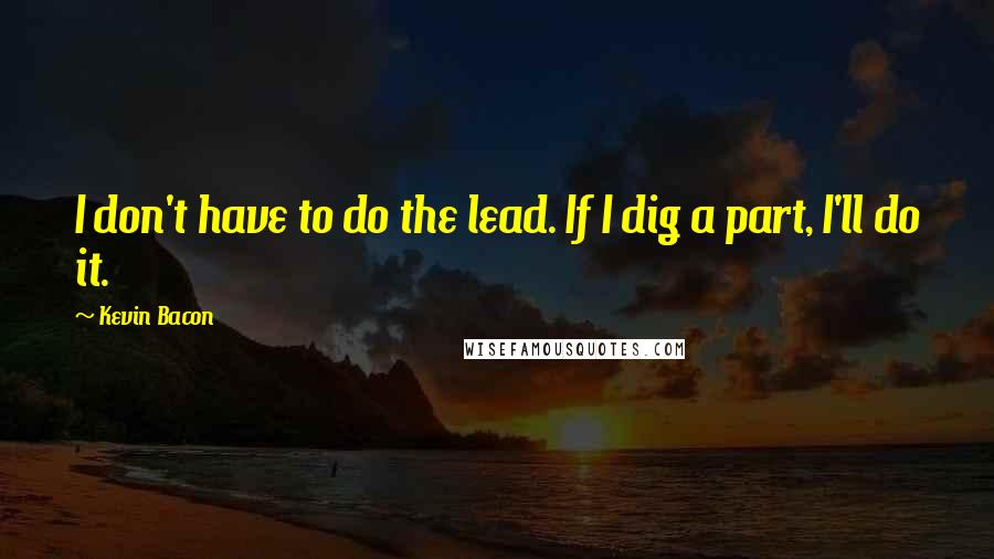 Kevin Bacon Quotes: I don't have to do the lead. If I dig a part, I'll do it.