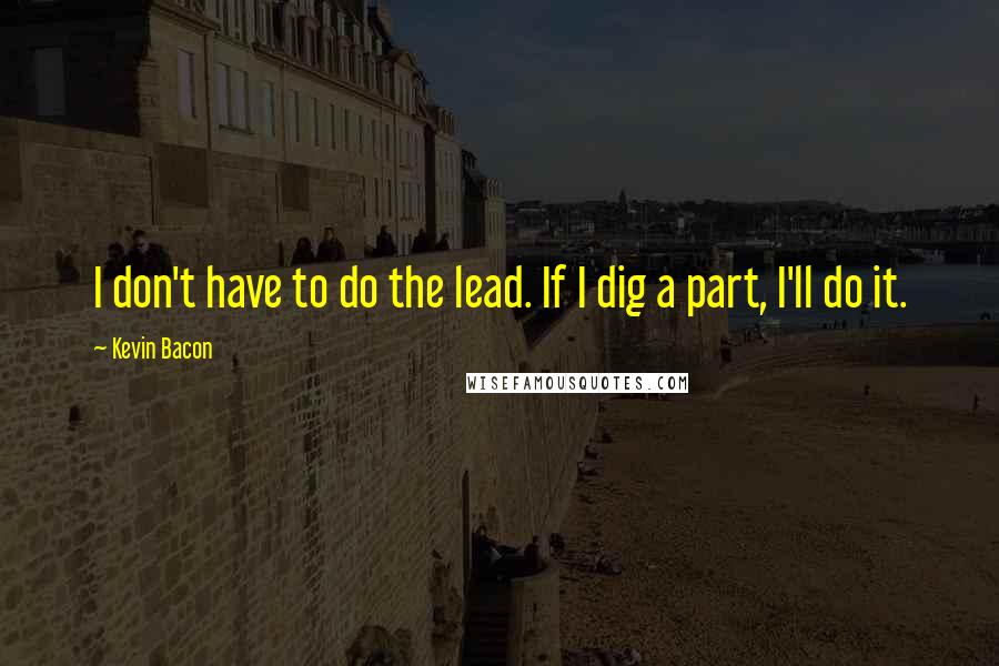 Kevin Bacon Quotes: I don't have to do the lead. If I dig a part, I'll do it.