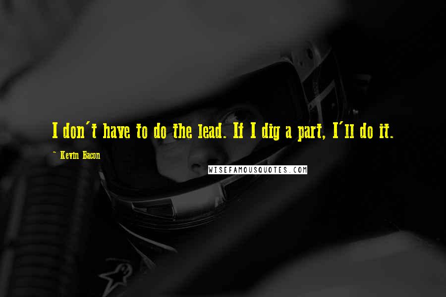 Kevin Bacon Quotes: I don't have to do the lead. If I dig a part, I'll do it.
