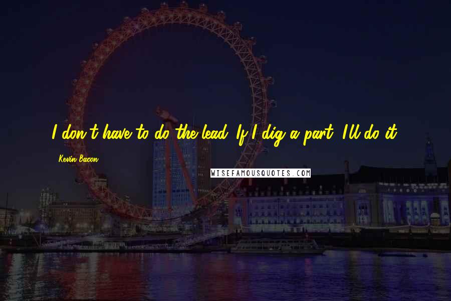 Kevin Bacon Quotes: I don't have to do the lead. If I dig a part, I'll do it.