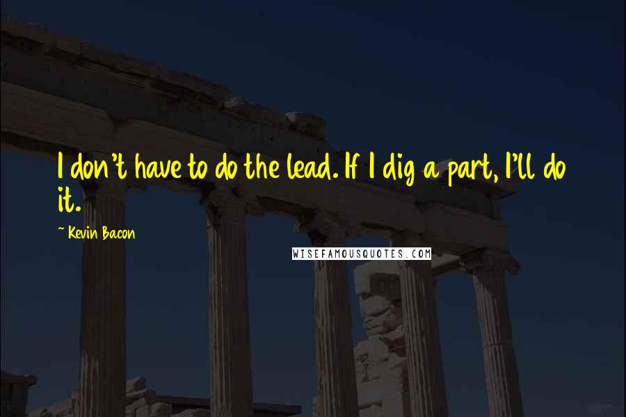 Kevin Bacon Quotes: I don't have to do the lead. If I dig a part, I'll do it.