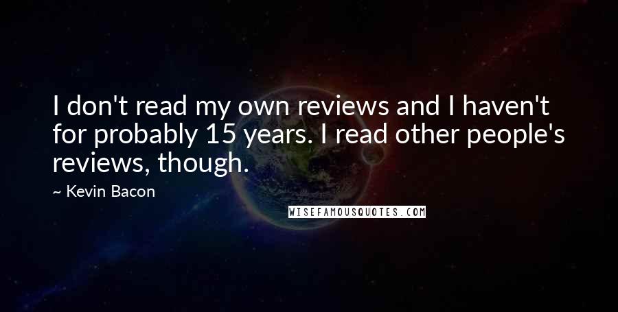 Kevin Bacon Quotes: I don't read my own reviews and I haven't for probably 15 years. I read other people's reviews, though.