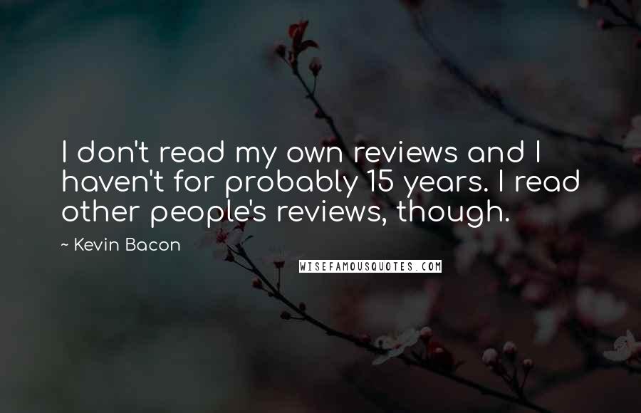 Kevin Bacon Quotes: I don't read my own reviews and I haven't for probably 15 years. I read other people's reviews, though.