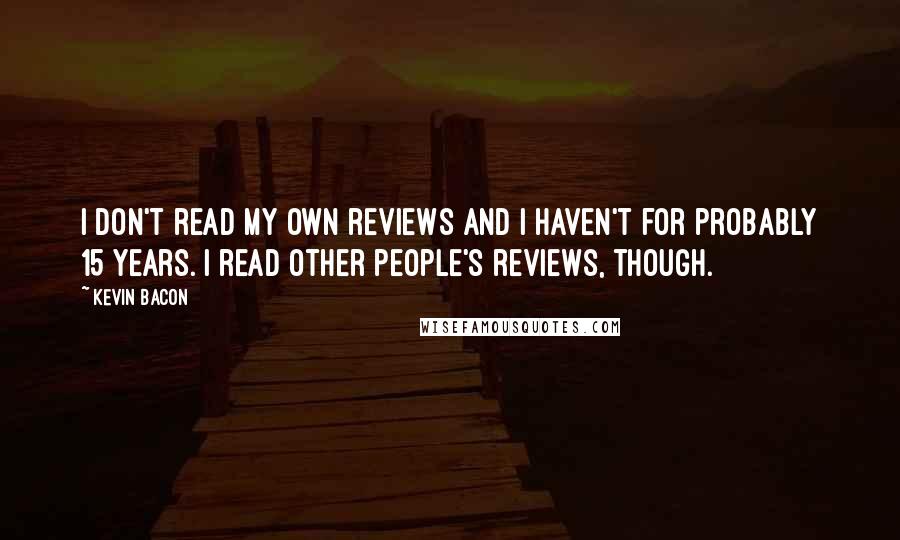 Kevin Bacon Quotes: I don't read my own reviews and I haven't for probably 15 years. I read other people's reviews, though.