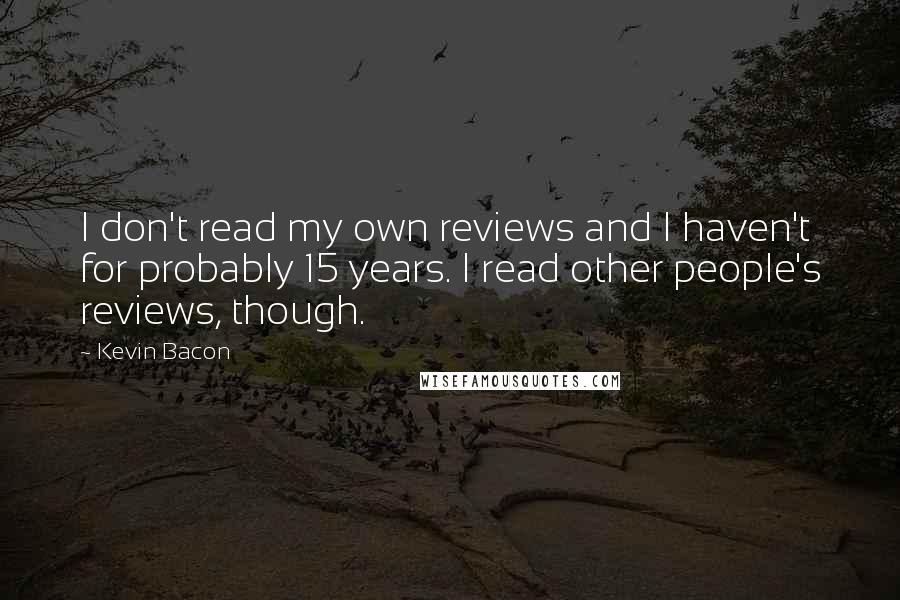 Kevin Bacon Quotes: I don't read my own reviews and I haven't for probably 15 years. I read other people's reviews, though.