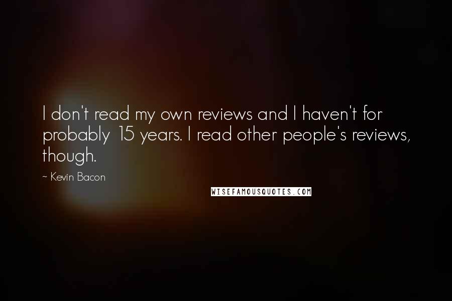 Kevin Bacon Quotes: I don't read my own reviews and I haven't for probably 15 years. I read other people's reviews, though.