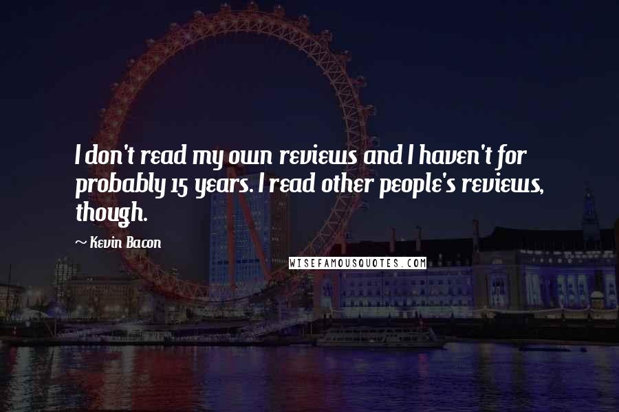 Kevin Bacon Quotes: I don't read my own reviews and I haven't for probably 15 years. I read other people's reviews, though.