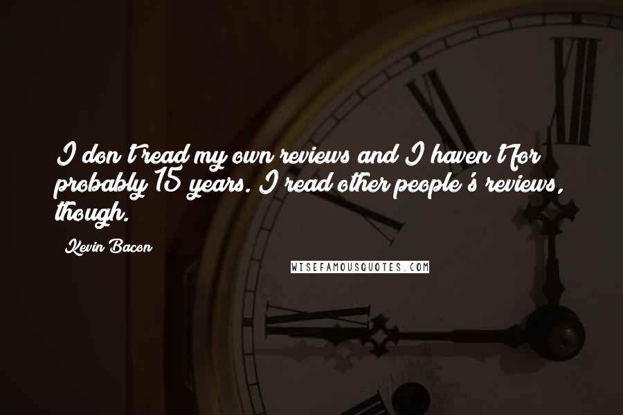 Kevin Bacon Quotes: I don't read my own reviews and I haven't for probably 15 years. I read other people's reviews, though.