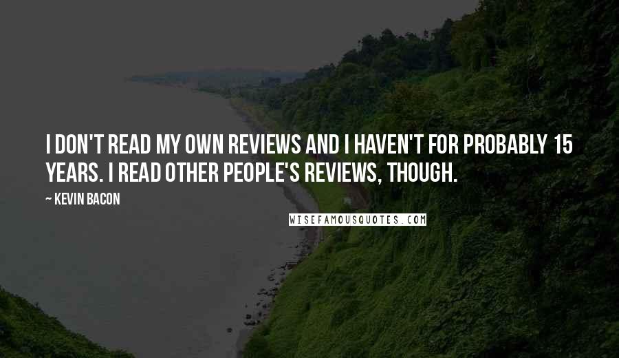 Kevin Bacon Quotes: I don't read my own reviews and I haven't for probably 15 years. I read other people's reviews, though.