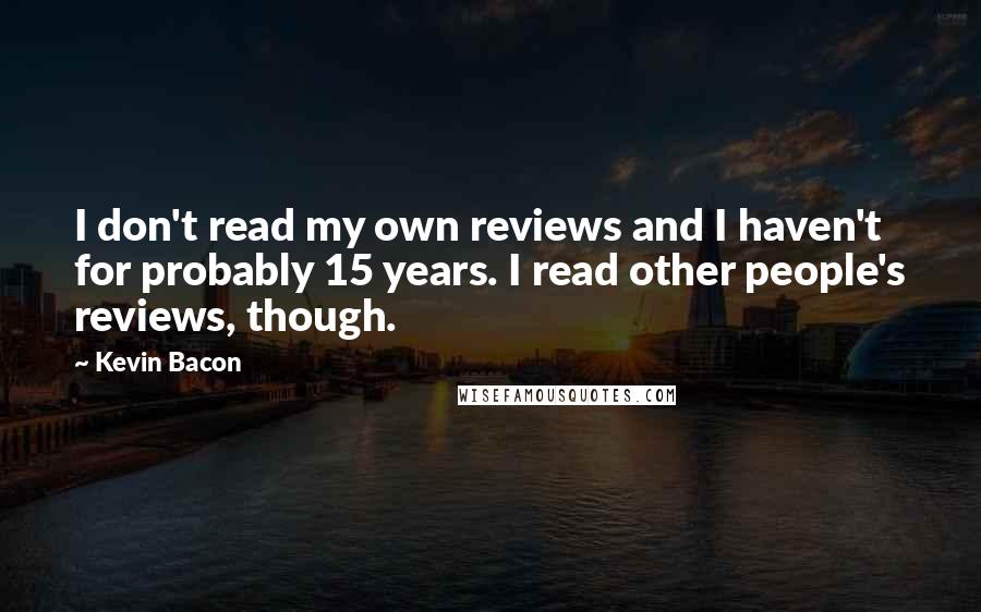 Kevin Bacon Quotes: I don't read my own reviews and I haven't for probably 15 years. I read other people's reviews, though.