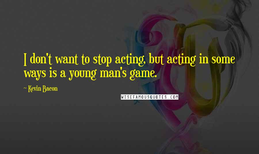 Kevin Bacon Quotes: I don't want to stop acting, but acting in some ways is a young man's game.