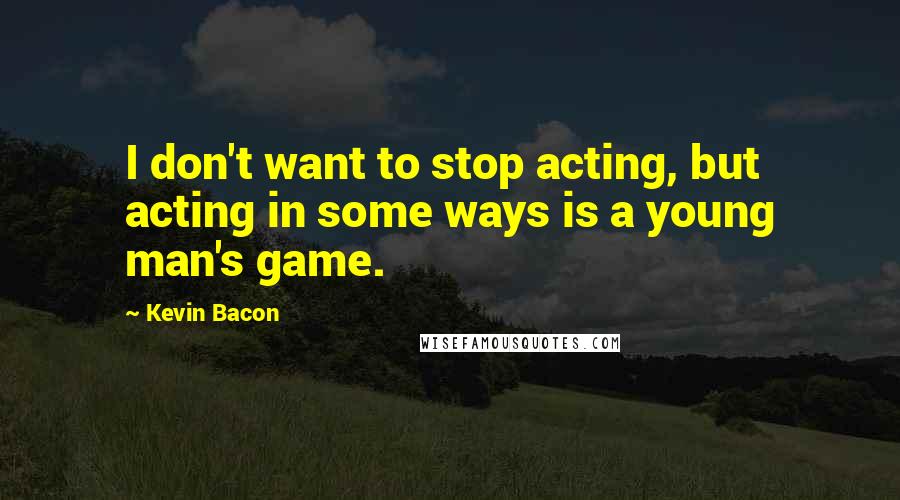 Kevin Bacon Quotes: I don't want to stop acting, but acting in some ways is a young man's game.