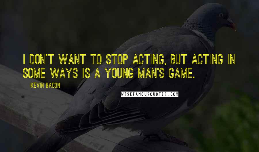 Kevin Bacon Quotes: I don't want to stop acting, but acting in some ways is a young man's game.