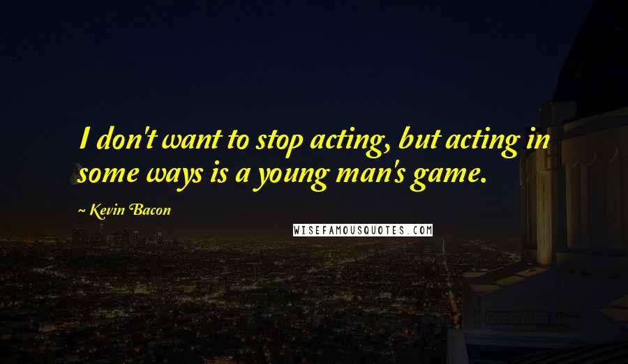 Kevin Bacon Quotes: I don't want to stop acting, but acting in some ways is a young man's game.