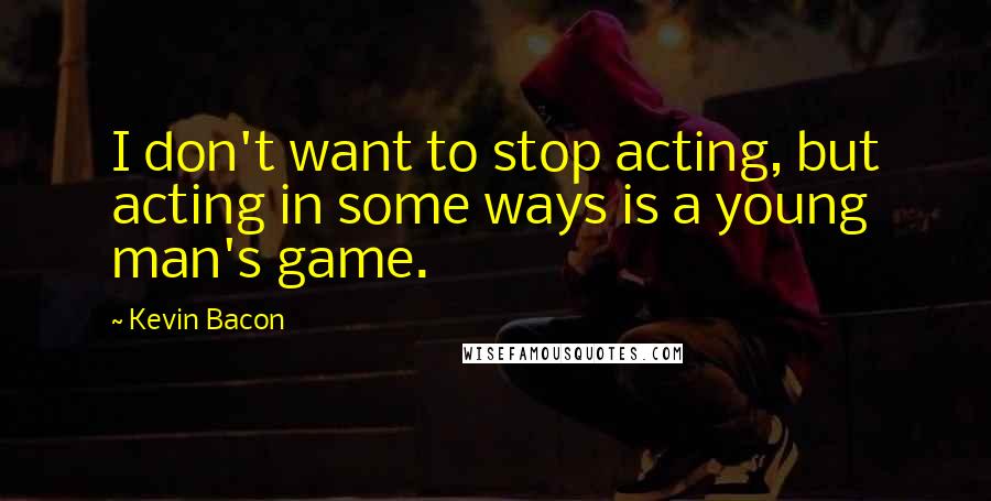 Kevin Bacon Quotes: I don't want to stop acting, but acting in some ways is a young man's game.