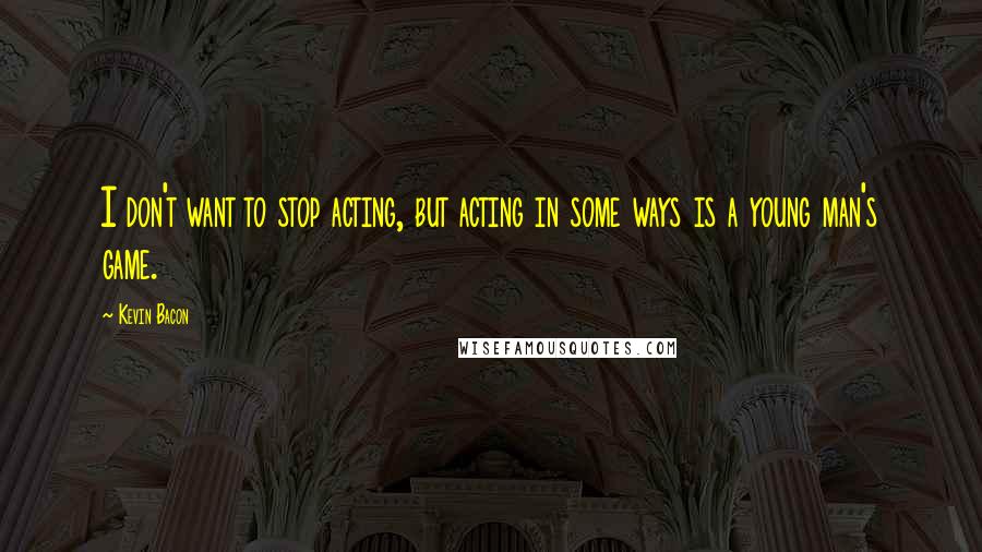 Kevin Bacon Quotes: I don't want to stop acting, but acting in some ways is a young man's game.