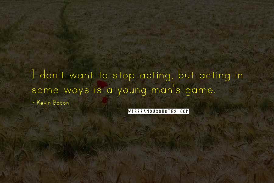 Kevin Bacon Quotes: I don't want to stop acting, but acting in some ways is a young man's game.