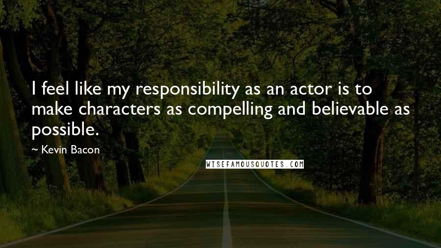 Kevin Bacon Quotes: I feel like my responsibility as an actor is to make characters as compelling and believable as possible.