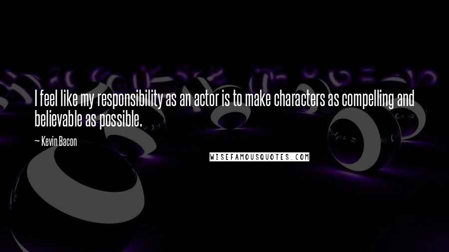 Kevin Bacon Quotes: I feel like my responsibility as an actor is to make characters as compelling and believable as possible.