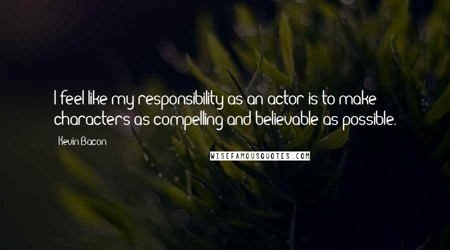 Kevin Bacon Quotes: I feel like my responsibility as an actor is to make characters as compelling and believable as possible.
