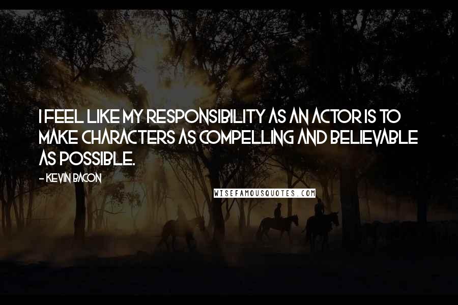 Kevin Bacon Quotes: I feel like my responsibility as an actor is to make characters as compelling and believable as possible.
