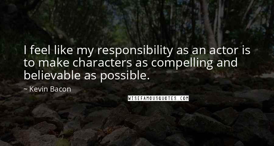 Kevin Bacon Quotes: I feel like my responsibility as an actor is to make characters as compelling and believable as possible.