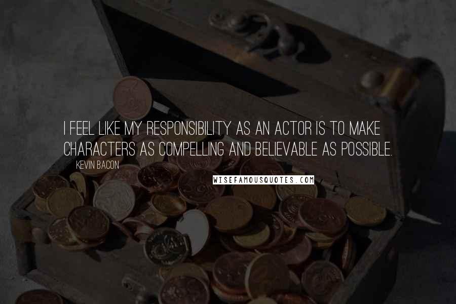 Kevin Bacon Quotes: I feel like my responsibility as an actor is to make characters as compelling and believable as possible.