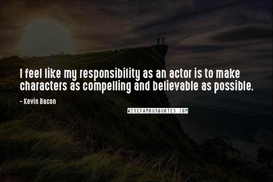 Kevin Bacon Quotes: I feel like my responsibility as an actor is to make characters as compelling and believable as possible.